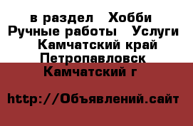  в раздел : Хобби. Ручные работы » Услуги . Камчатский край,Петропавловск-Камчатский г.